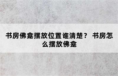 书房佛龛摆放位置谁清楚？ 书房怎么摆放佛龛